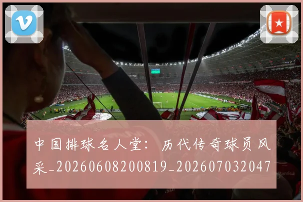中国排球名人堂：历代传奇球员风采_20260608200819_20260703204722