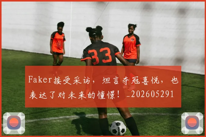 Faker接受采访，坦言夺冠喜悦，也表达了对未来的憧憬！_20260529145836_20260702043715