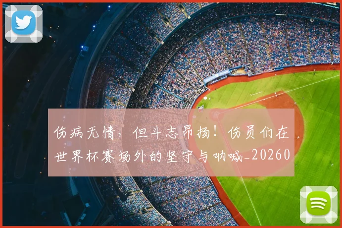 伤病无情，但斗志昂扬！伤员们在世界杯赛场外的坚守与呐喊_20260601173450