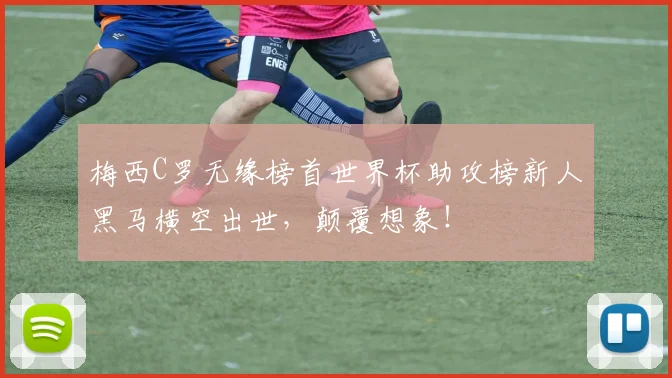 梅西C罗无缘榜首世界杯助攻榜新人黑马横空出世,颠覆想象!