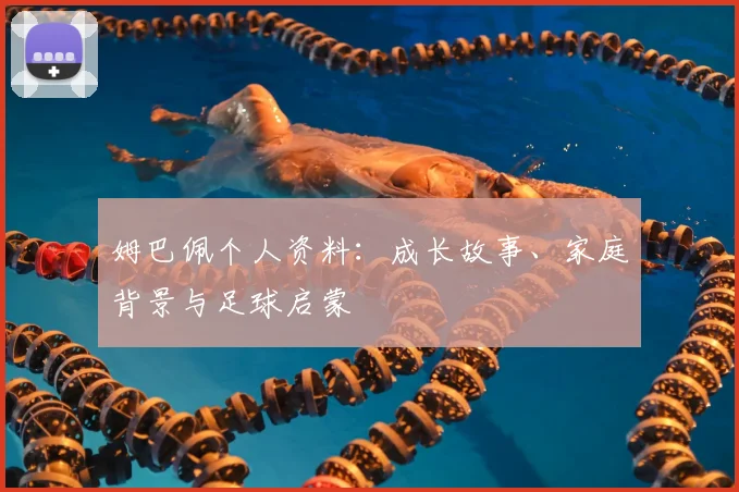 姆巴佩个人资料：成长故事、家庭背景与足球启蒙