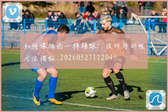 如何像梅西一样踢球：技巧与训练方法揭秘_20260527112045