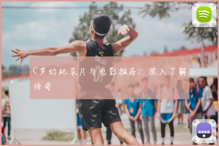 C罗的纪录片与电影推荐：深入了解传奇