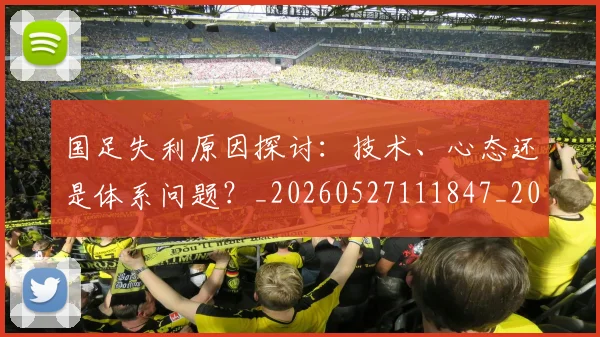 国足失利原因探讨:技术、心态还是体系问题?_20260527111847_20260707014116