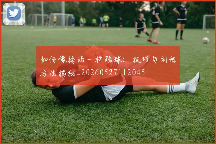 如何像梅西一样踢球:技巧与训练方法揭秘_20260527112045
