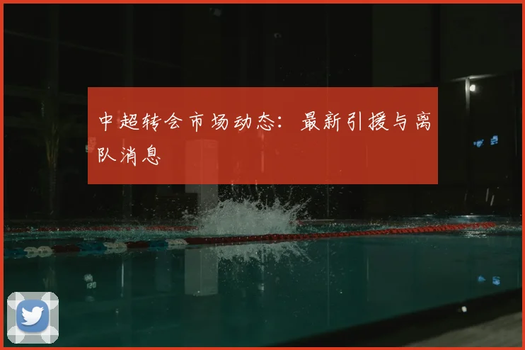 中超转会市场动态：最新引援与离队消息