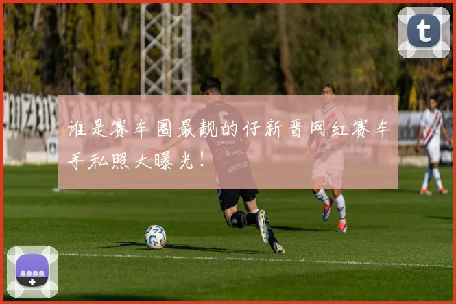 谁是赛车圈最靓的仔新晋网红赛车手私照大曝光！