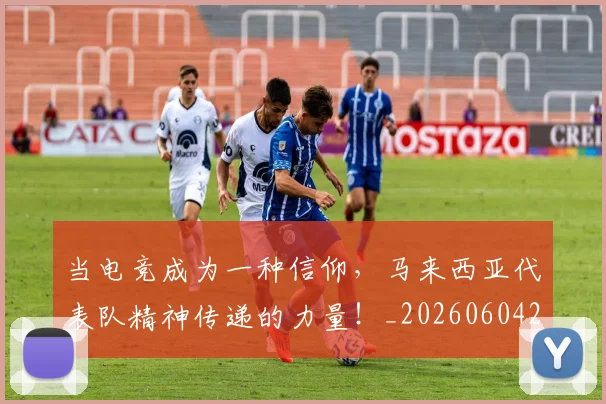 当电竞成为一种信仰，马来西亚代表队精神传递的力量！_20260604232953