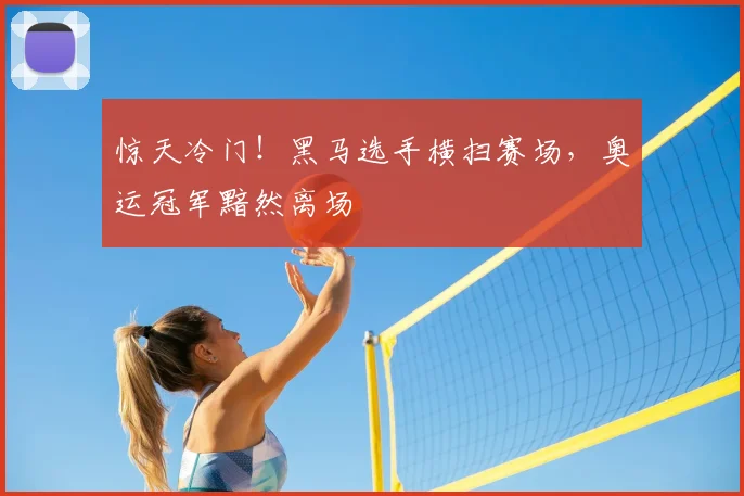 惊天冷门！黑马选手横扫赛场，奥运冠军黯然离场