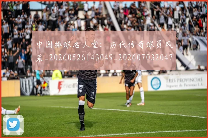 中国排球名人堂：历代传奇球员风采_20260526143049_20260703204720