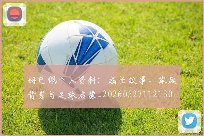 姆巴佩个人资料:成长故事、家庭背景与足球启蒙_20260527112130