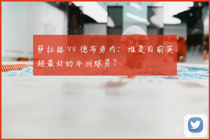 萨拉赫 vs 德布劳内:谁是目前英超最好的非洲球员?