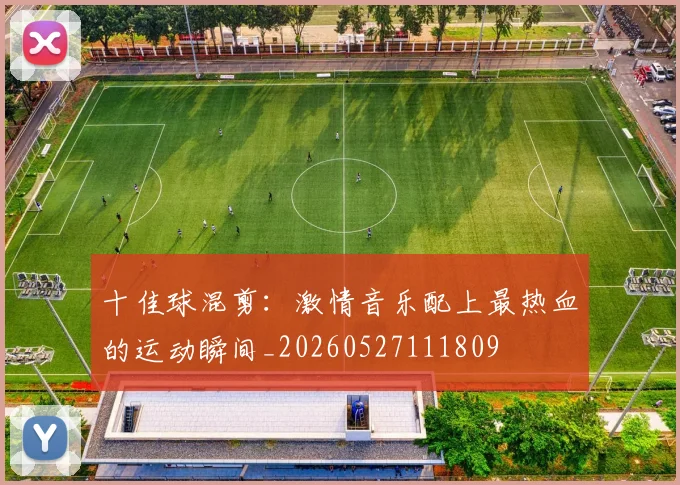 十佳球混剪:激情音乐配上最热血的运动瞬间_20260527111809