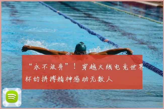“永不放弃”！穿越火线电竞世界杯的拼搏精神感动无数人