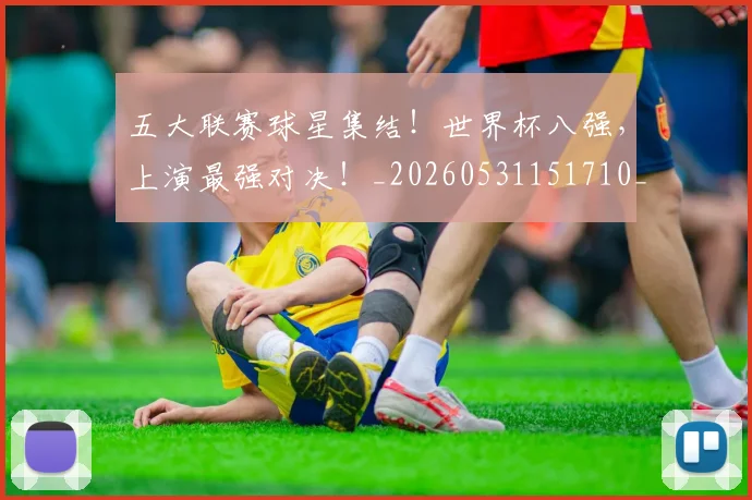 五大联赛球星集结！世界杯八强，上演最强对决！_20260531151710_20260703213141