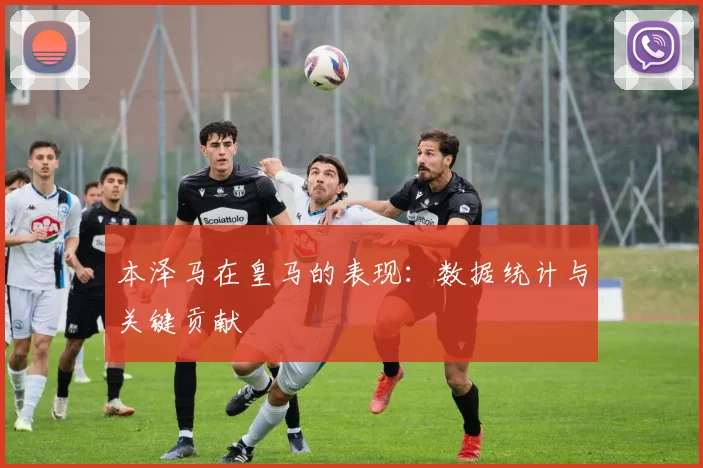 本泽马在皇马的表现：数据统计与关键贡献