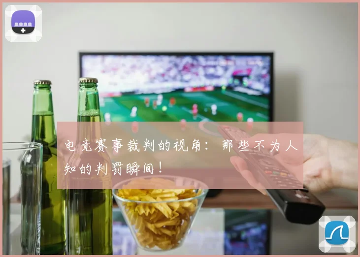 电竞赛事裁判的视角：那些不为人知的判罚瞬间！