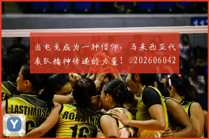 当电竞成为一种信仰,马来西亚代表队精神传递的力量!_20260604232953