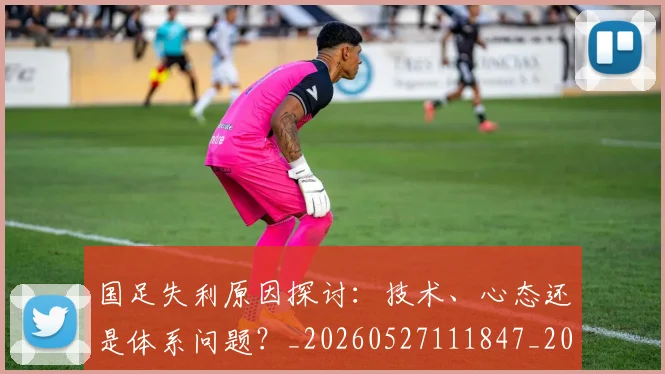 国足失利原因探讨:技术、心态还是体系问题?_20260527111847_20260707014116