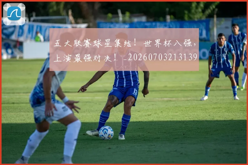 五大联赛球星集结！世界杯八强，上演最强对决！_20260703213139