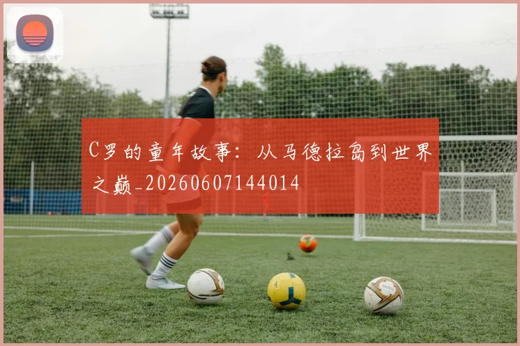 C罗的童年故事:从马德拉岛到世界之巅_20260607144014
