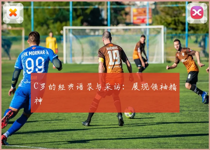C罗的经典语录与采访:展现领袖精神