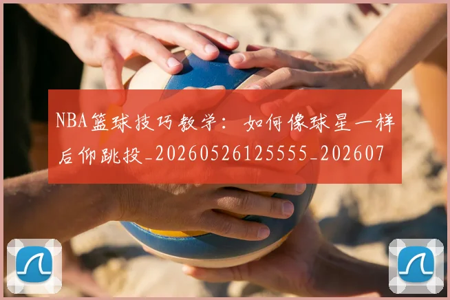 NBA篮球技巧教学:如何像球星一样后仰跳投_20260526125555_20260702165726