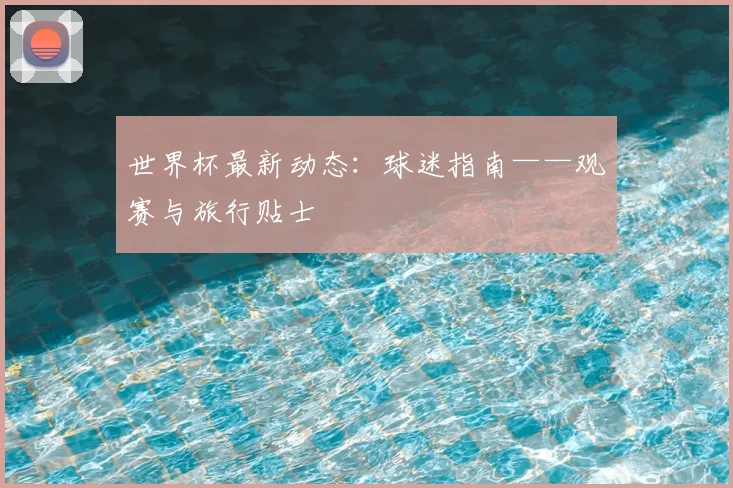 世界杯最新动态:球迷指南——观赛与旅行贴士