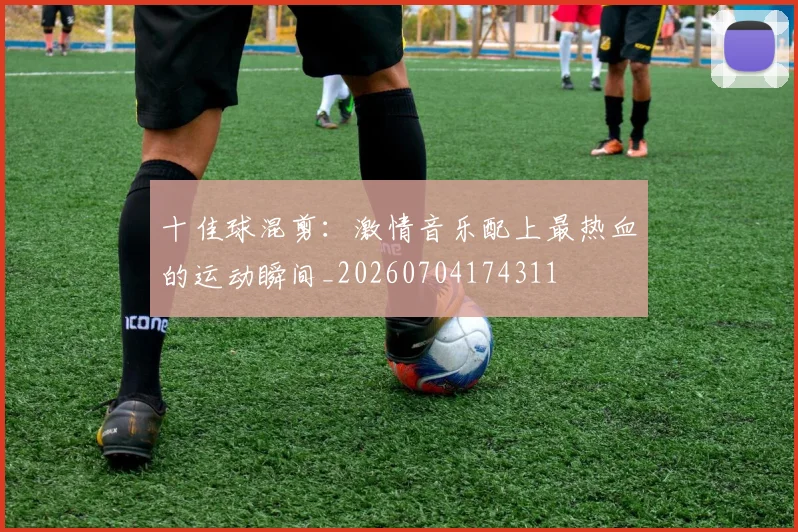 十佳球混剪:激情音乐配上最热血的运动瞬间_20260704174311