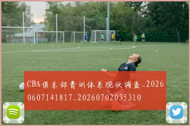 CBA俱乐部青训体系现状调查_20260607141817_20260702035310