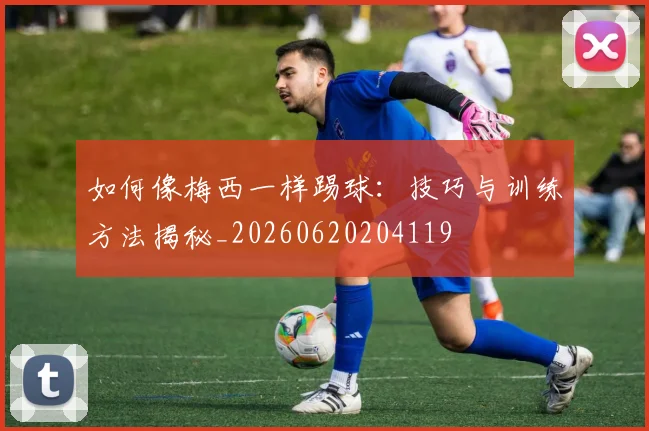 如何像梅西一样踢球：技巧与训练方法揭秘_20260620204119