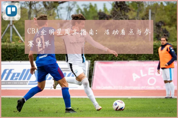CBA全明星周末指南：活动看点与参赛名单