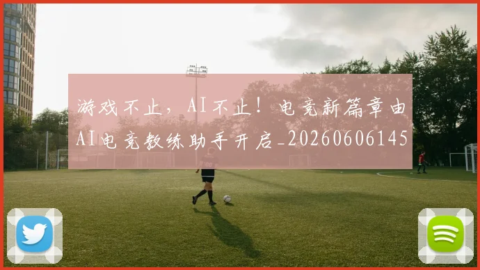 游戏不止,AI不止!电竞新篇章由AI电竞教练助手开启_20260606145932
