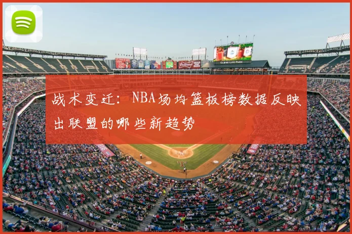 战术变迁:NBA场均篮板榜数据反映出联盟的哪些新趋势
