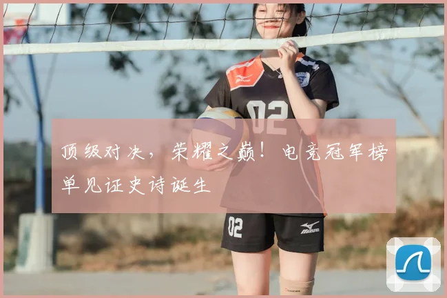 顶级对决，荣耀之巅！电竞冠军榜单见证史诗诞生