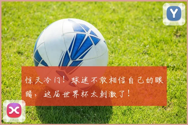惊天冷门！球迷不敢相信自己的眼睛，这届世界杯太刺激了！