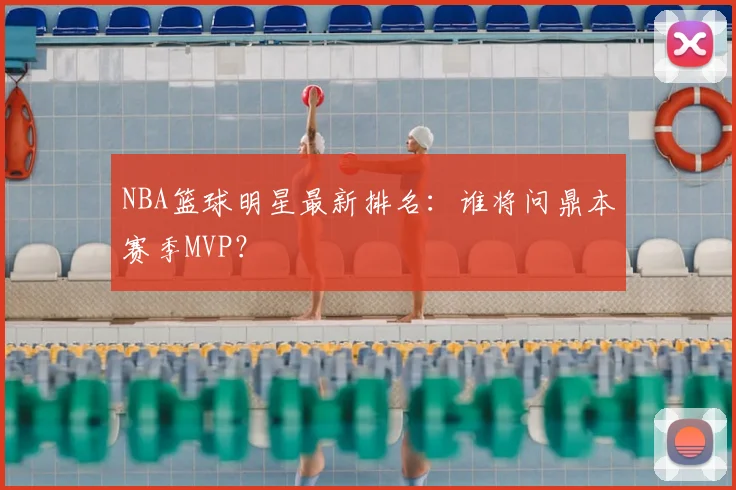 NBA篮球明星最新排名:谁将问鼎本赛季MVP?